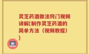 灵芝药酒做法窍门视频讲解(制作灵芝药酒的简单方法（视频教程）)