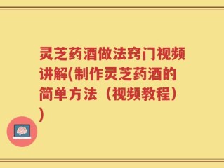 灵芝药酒做法窍门视频讲解(制作灵芝药酒的简单方法（视频教程）)