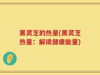 黑灵芝的热量(黑灵芝热量：解读健康能量)