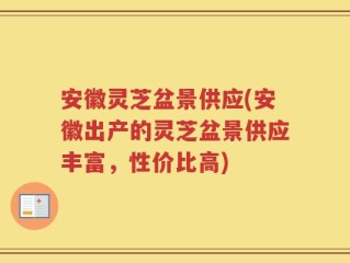 安徽灵芝盆景供应(安徽出产的灵芝盆景供应丰富，性价比高)