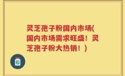 灵芝孢子粉国内市场(国内市场需求旺盛！灵芝孢子粉大热销！)