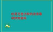 吃灵芝孢子粉的注意事项你知道吗