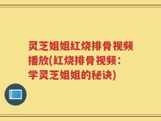 灵芝姐姐红烧排骨视频播放(红烧排骨视频：学灵芝姐姐的秘诀)