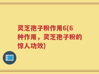 灵芝孢子粉作用6(6种作用，灵芝孢子粉的惊人功效)