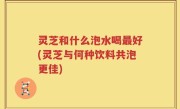灵芝和什么泡水喝最好(灵芝与何种饮料共泡更佳)