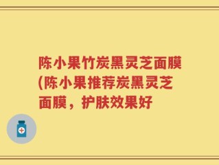 陈小果竹炭黑灵芝面膜(陈小果推荐炭黑灵芝面膜，护肤效果好