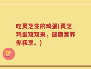 吃灵芝生的鸡蛋(灵芝鸡蛋双双来，健康营养你我享。)