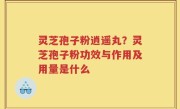 灵芝孢子粉逍遥丸？灵芝孢子粉功效与作用及用量是什么