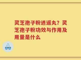 灵芝孢子粉逍遥丸？灵芝孢子粉功效与作用及用量是什么