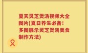 夏天灵芝煲汤视频大全图片(夏日养生必备！多图展示灵芝煲汤美食制作方法)