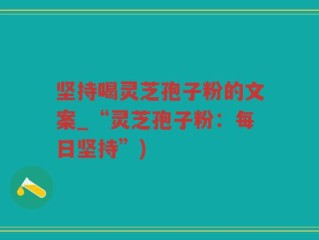 坚持喝灵芝孢子粉的文案_“灵芝孢子粉：每日坚持”)