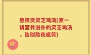 熬夜煲灵芝鸡汤(煮一锅营养滋补的灵芝鸡汤，告别熬夜疲劳)