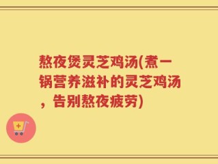 熬夜煲灵芝鸡汤(煮一锅营养滋补的灵芝鸡汤，告别熬夜疲劳)