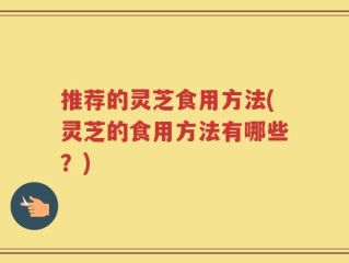 推荐的灵芝食用方法(灵芝的食用方法有哪些？)