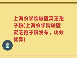 上海农学院破壁灵芝孢子粉(上海农学院破壁灵芝孢子粉发布，功效优异)