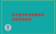 灵芝孢子粉含粗糖高的好处你知道吗
