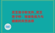灵芝孢子粉文件_灵芝孢子粉：增强免疫力与健康的天然选择