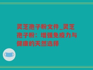 灵芝孢子粉文件_灵芝孢子粉：增强免疫力与健康的天然选择