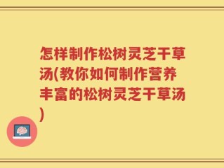 怎样制作松树灵芝干草汤(教你如何制作营养丰富的松树灵芝干草汤)