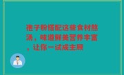 孢子粉搭配这些食材熬汤,味道鲜美营养丰富,让你一试成主顾