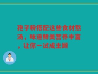 孢子粉搭配这些食材熬汤，味道鲜美营养丰富，让你一试成主顾