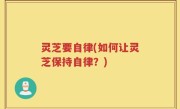 灵芝要自律(如何让灵芝保持自律？)