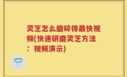 灵芝怎么磨碎得最快视频(快速研磨灵芝方法：视频演示)