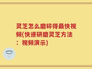 灵芝怎么磨碎得最快视频(快速研磨灵芝方法：视频演示)