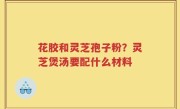花胶和灵芝孢子粉？灵芝煲汤要配什么材料