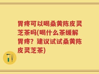 胃疼可以喝桑黄陈皮灵芝茶吗(喝什么茶缓解胃疼？建议试试桑黄陈皮灵芝茶)