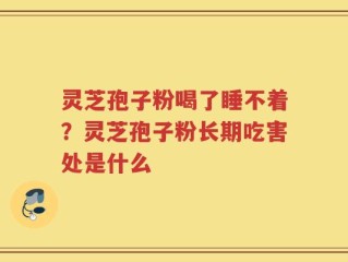 灵芝孢子粉喝了睡不着？灵芝孢子粉长期吃害处是什么
