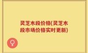灵芝木段价格(灵芝木段市场价格实时更新)
