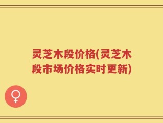 灵芝木段价格(灵芝木段市场价格实时更新)