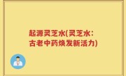 起源灵芝水(灵芝水：古老中药焕发新活力)