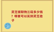 灵芝提取物三萜多少钱？哪里可以买到灵芝孢子