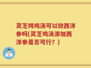灵芝炖鸡汤可以放西洋参吗(灵芝鸡汤添加西洋参是否可行？)