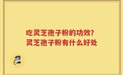 吃灵芝孢子粉的功效？灵芝孢子粉有什么好处