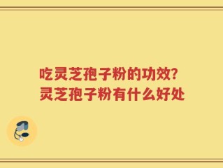 吃灵芝孢子粉的功效？灵芝孢子粉有什么好处