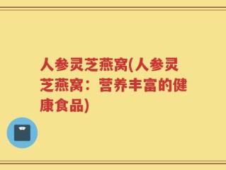 人参灵芝燕窝(人参灵芝燕窝：营养丰富的健康食品)