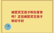 破壁灵芝孢子粉伤害胃吗？正信破壁灵芝孢子粉好不好