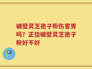 破壁灵芝孢子粉伤害胃吗？正信破壁灵芝孢子粉好不好