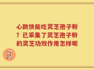 心跳快能吃灵芝孢子粉？已采集了灵芝孢子粉的灵芝功效作用怎样呢