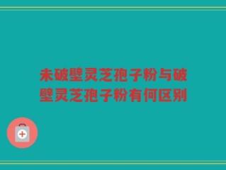 未破壁灵芝孢子粉与破壁灵芝孢子粉有何区别