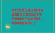 余仁生灵芝孢子粉没有蓝帽(余仁生灵芝孢子粉被曝出不存在蓝帽，如何辨别真伪？)