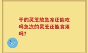 干的灵芝放急冻还能吃吗急冻的灵芝还能食用吗？
