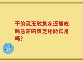 干的灵芝放急冻还能吃吗急冻的灵芝还能食用吗？