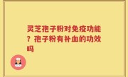 灵芝孢子粉对免疫功能？孢子粉有补血的功效吗