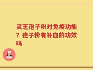 灵芝孢子粉对免疫功能？孢子粉有补血的功效吗