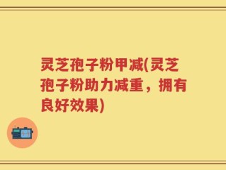 灵芝孢子粉甲减(灵芝孢子粉助力减重，拥有良好效果)