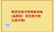 喝灵芝孢子粉嘴里有味(品质佳！灵芝孢子粉口感不错)